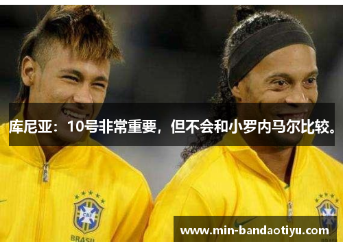 库尼亚:10号非常重要,但不会和小罗内马尔比较。 库尼亚:10号非常重要,但不会和小罗内马尔比较。