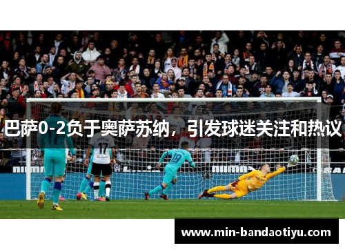 巴萨0-2负于奥萨苏纳，引发球迷关注和热议